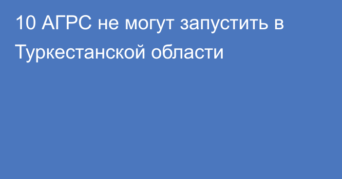 10 АГРС не могут запустить в Туркестанской области