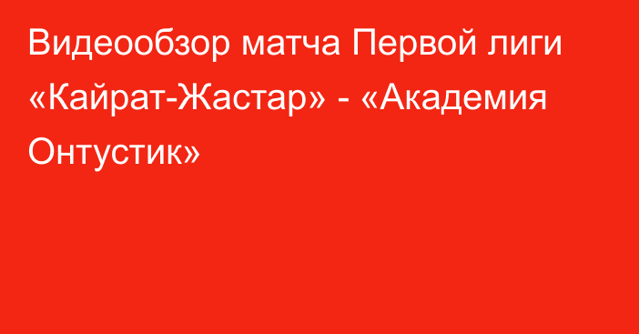 Видеообзор матча Первой лиги «Кайрат-Жастар» - «Академия Онтустик»