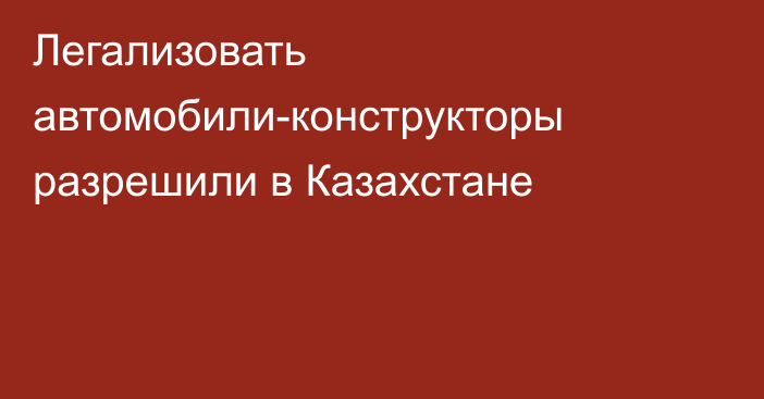 Легализовать автомобили-конструкторы разрешили в Казахстане