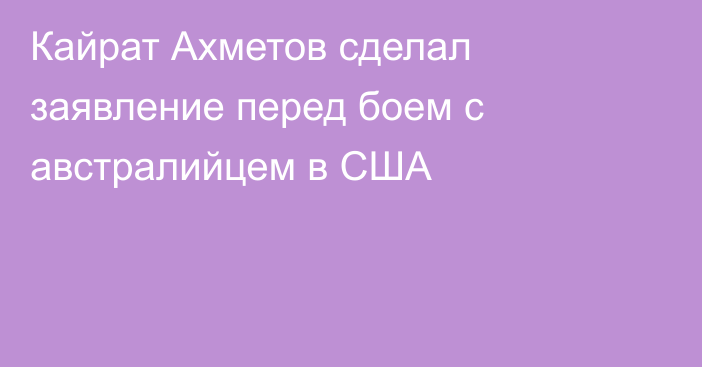 Кайрат Ахметов сделал заявление перед боем с австралийцем в США