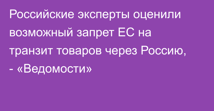 Российские эксперты оценили возможный запрет ЕС на транзит товаров через Россию, - «Ведомости»