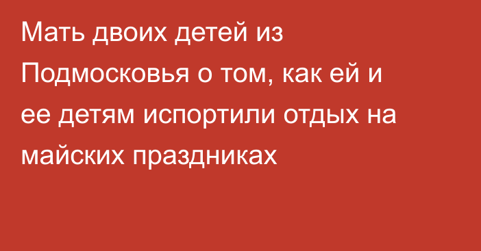 Мать двоих детей из Подмосковья о том, как ей и ее детям испортили отдых на майских праздниках