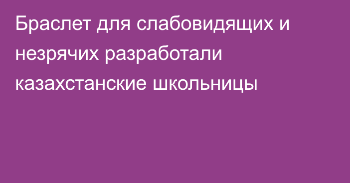 Браслет для слабовидящих и незрячих разработали казахстанские школьницы