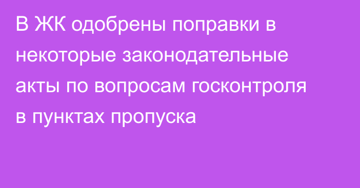 В ЖК одобрены поправки в некоторые законодательные акты по вопросам госконтроля в пунктах пропуска