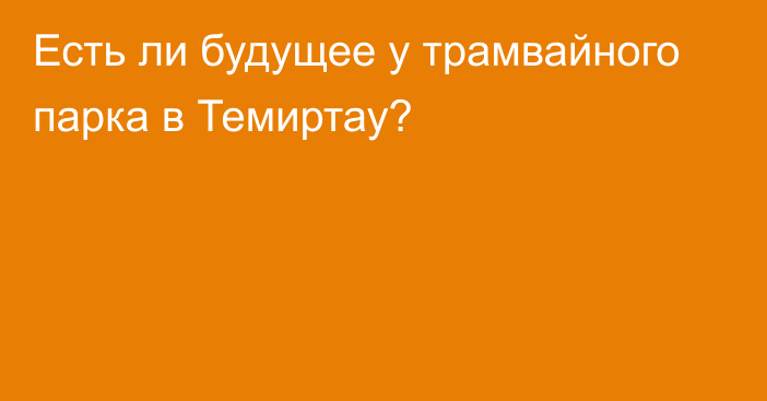 Есть ли будущее у трамвайного парка в Темиртау?