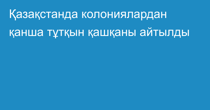 Қазақстанда колониялардан қанша тұтқын қашқаны айтылды