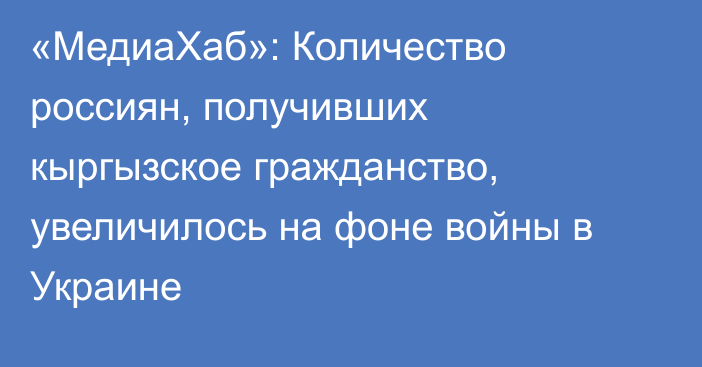 «МедиаХаб»: Количество россиян, получивших кыргызское гражданство, увеличилось на фоне войны в Украине