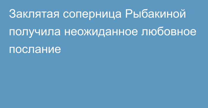 Заклятая соперница Рыбакиной получила неожиданное любовное послание