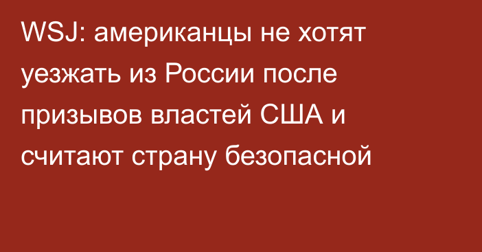 WSJ: американцы не хотят уезжать из России после призывов властей США и считают страну безопасной