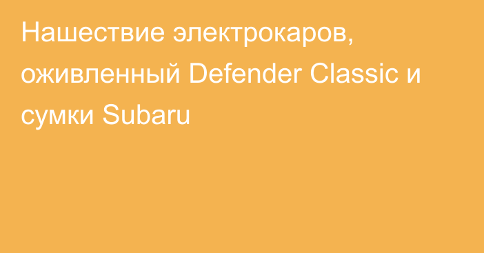 Нашествие электрокаров, оживленный Defender Classic и сумки Subaru