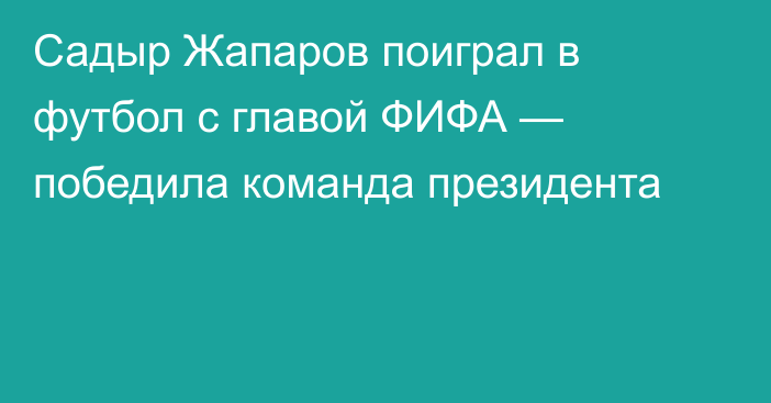 Садыр Жапаров поиграл в футбол с главой ФИФА — победила команда президента