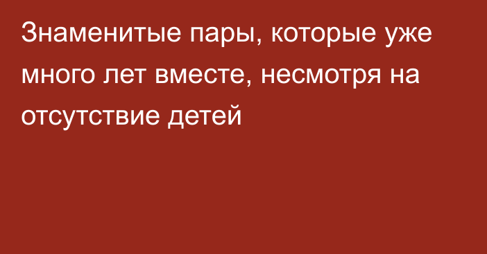 Знаменитые пары, которые уже много лет вместе, несмотря на отсутствие детей