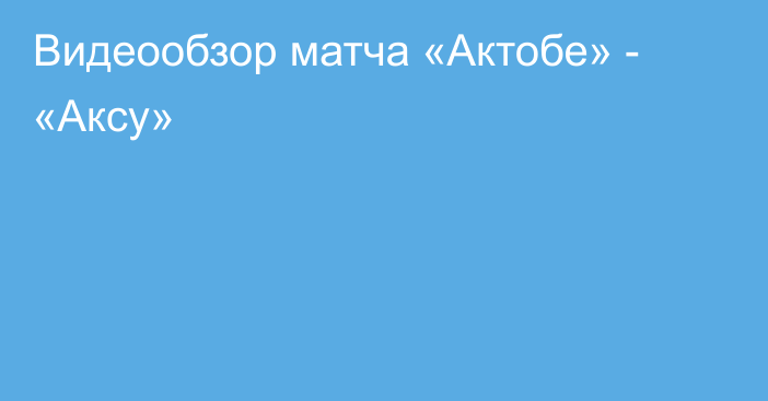 Видеообзор матча «Актобе» - «Аксу»