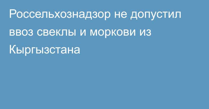 Россельхознадзор не допустил ввоз свеклы и моркови из Кыргызстана