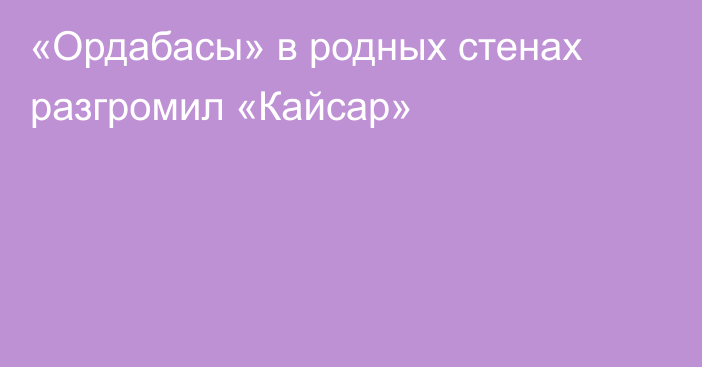 «Ордабасы» в родных стенах разгромил «Кайсар»