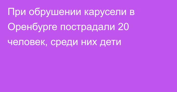 При обрушении карусели в Оренбурге пострадали 20 человек, среди них дети