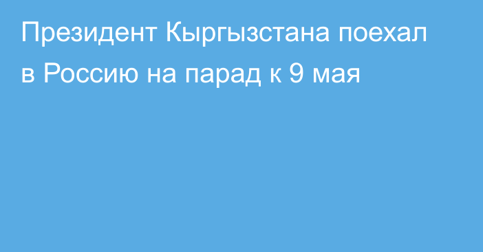 Президент Кыргызстана поехал в Россию на парад к 9 мая