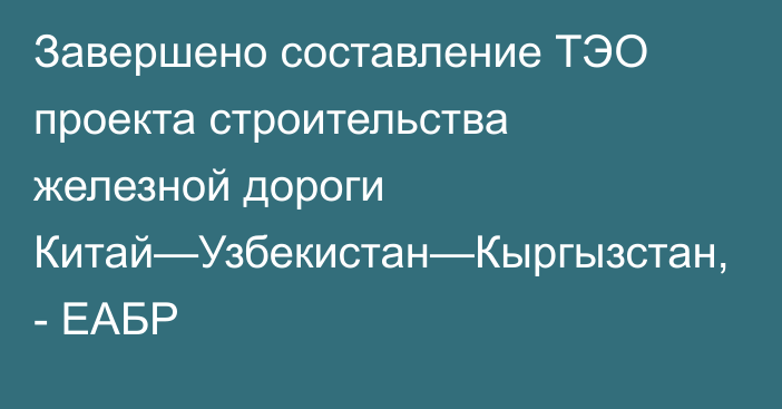 Завершено составление ТЭО проекта строительства железной дороги Китай—Узбекистан—Кыргызстан, - ЕАБР