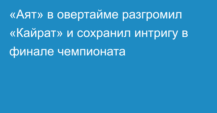 «Аят» в овертайме разгромил «Кайрат» и сохранил интригу в финале чемпионата