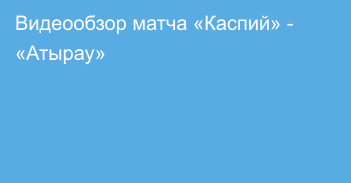 Видеообзор матча «Каспий» - «Атырау»