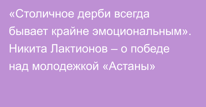 «Столичное дерби всегда бывает крайне эмоциональным». Никита Лактионов – о победе над молодежкой «Астаны»