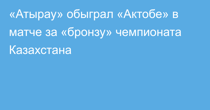 «Атырау» обыграл «Актобе» в матче за «бронзу» чемпионата Казахстана