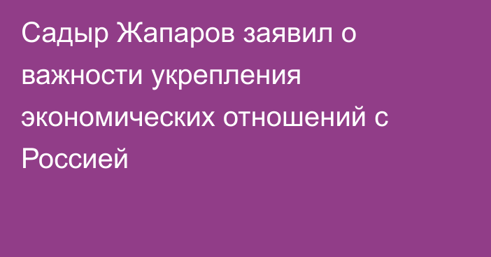 Садыр Жапаров заявил о важности укрепления экономических отношений с Россией