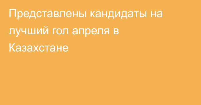 Представлены кандидаты на лучший гол апреля в Казахстане