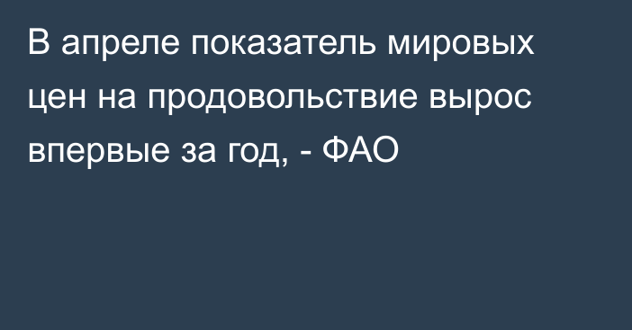 В апреле показатель мировых цен на продовольствие вырос впервые за год, - ФАО