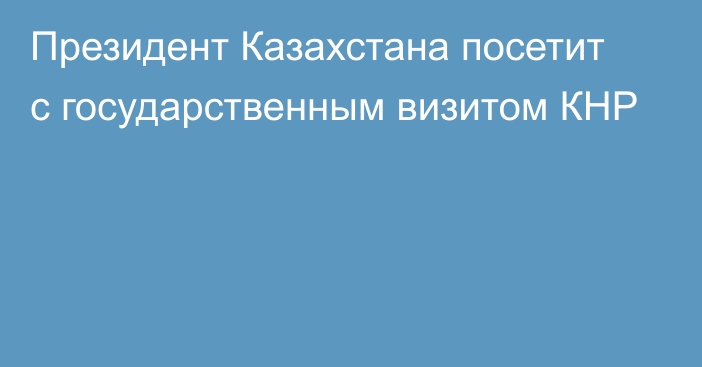 Президент Казахстана посетит с государственным визитом КНР