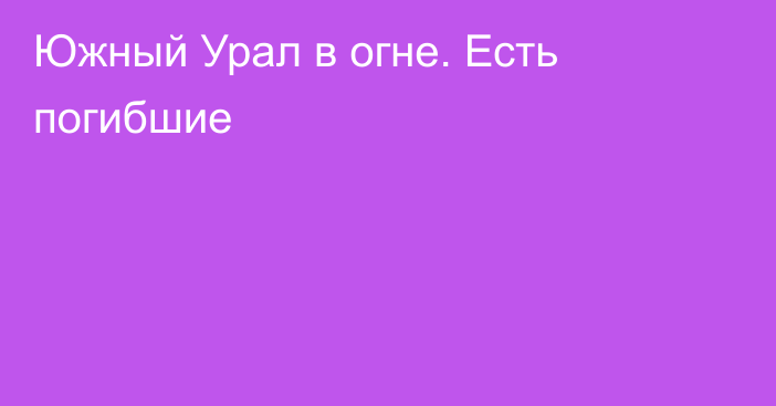 Южный Урал в огне. Есть погибшие