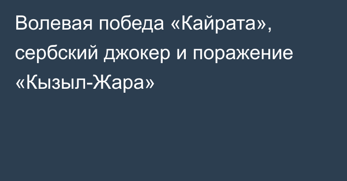 Волевая победа «Кайрата», сербский джокер и поражение «Кызыл-Жара»