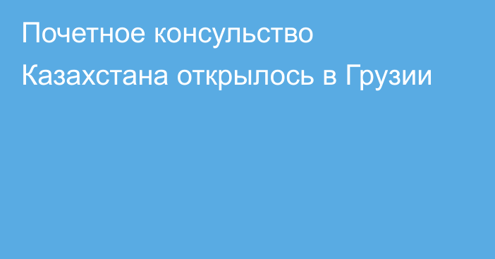 Почетное консульство Казахстана открылось в Грузии