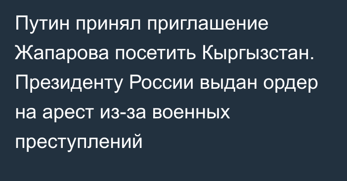 Путин принял приглашение Жапарова посетить Кыргызстан. Президенту России выдан ордер на арест из-за военных преступлений