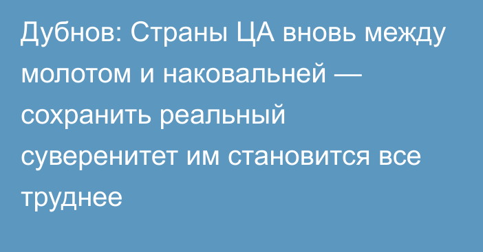 Дубнов: Страны ЦА вновь между молотом и наковальней — сохранить реальный суверенитет им становится все труднее