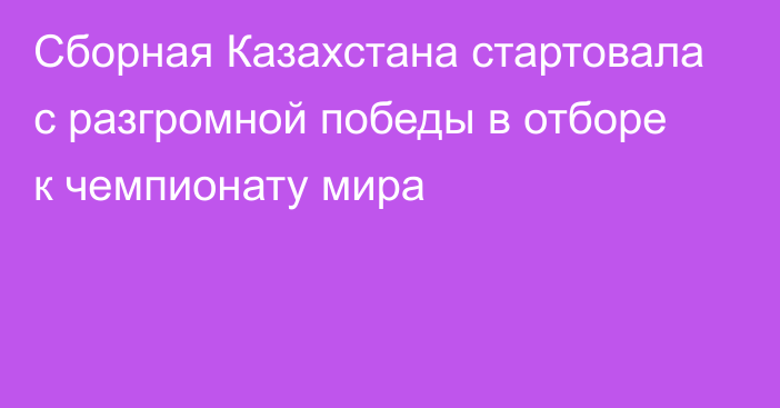 Сборная Казахстана стартовала с разгромной победы в отборе к чемпионату мира