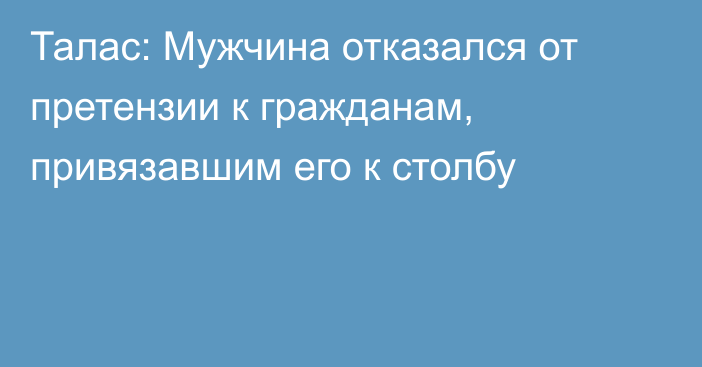 Талас: Мужчина отказался от претензии к гражданам, привязавшим его к столбу