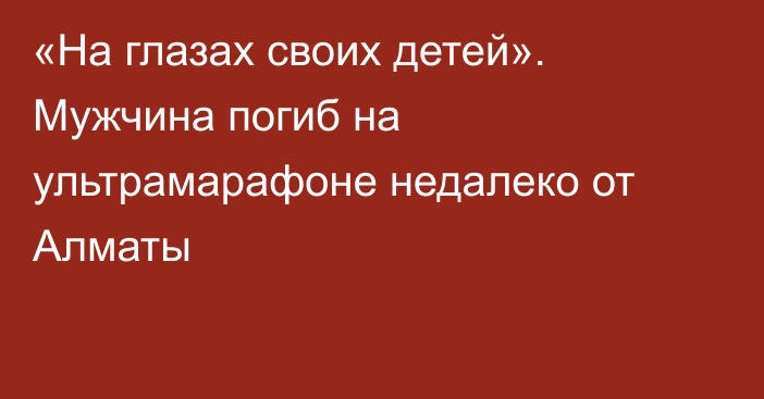 «На глазах своих детей». Мужчина погиб на ультрамарафоне недалеко от Алматы