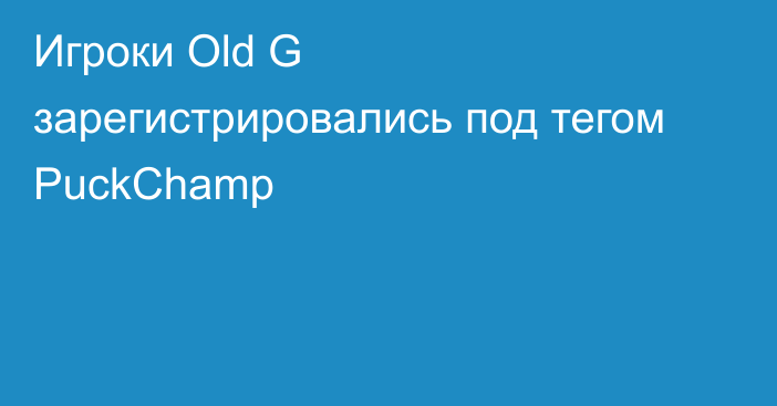 Игроки Old G зарегистрировались под тегом PuckChamp