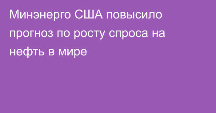 Минэнерго США повысило прогноз по росту спроса на нефть в мире