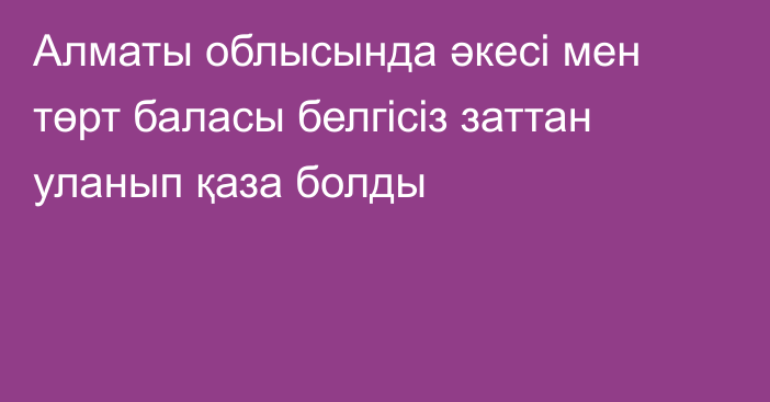 Алматы облысында әкесі мен төрт баласы белгісіз заттан уланып қаза болды