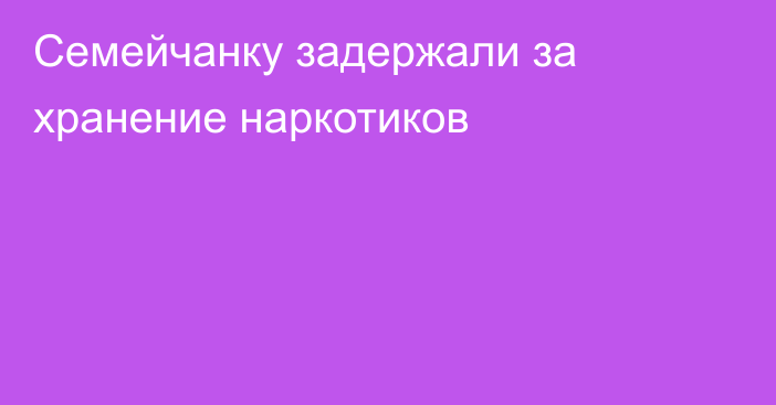 Семейчанку задержали за хранение наркотиков