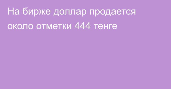 На бирже доллар продается около отметки 444 тенге