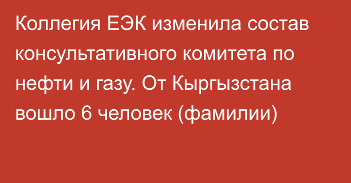 Коллегия ЕЭК изменила состав консультативного комитета по нефти и газу. От Кыргызстана вошло 6 человек (фамилии)