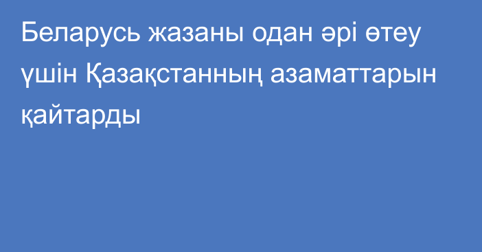 Беларусь жазаны одан әрі өтеу үшін Қазақстанның азаматтарын қайтарды