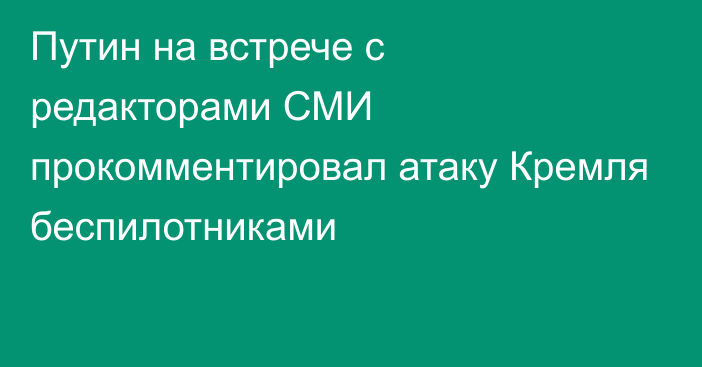 Путин на встрече с редакторами СМИ прокомментировал атаку Кремля беспилотниками