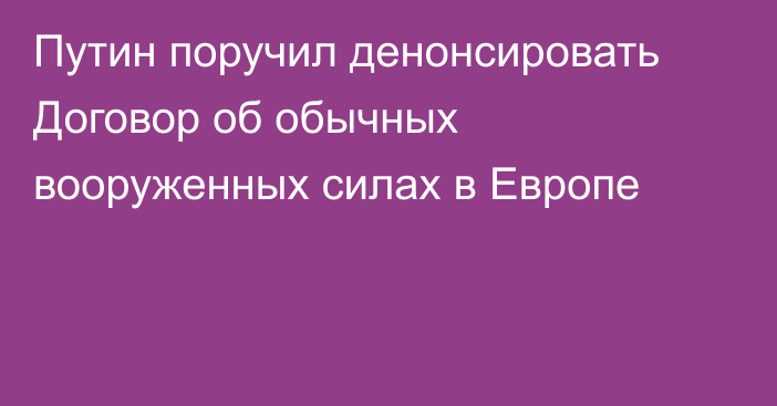 Путин поручил денонсировать Договор об обычных вооруженных силах в Европе