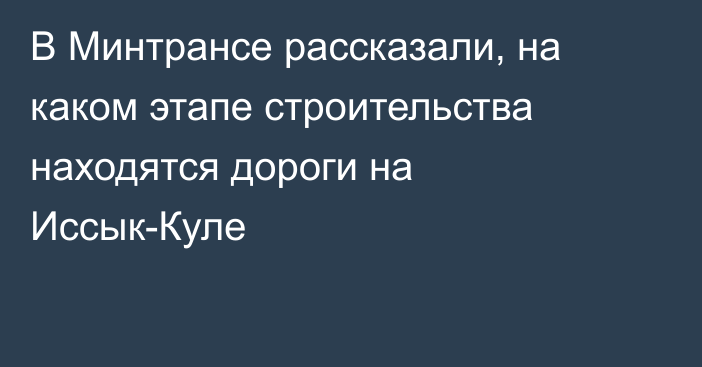 В Минтрансе рассказали, на каком этапе строительства находятся дороги на Иссык-Куле