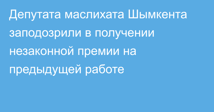 Депутата маслихата Шымкента заподозрили в получении незаконной премии на предыдущей работе