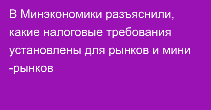 В Минэкономики разъяснили, какие налоговые требования установлены для рынков и мини -рынков